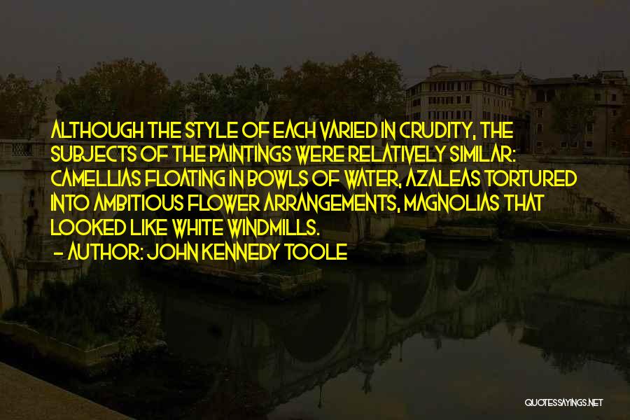 John Kennedy Toole Quotes: Although The Style Of Each Varied In Crudity, The Subjects Of The Paintings Were Relatively Similar: Camellias Floating In Bowls