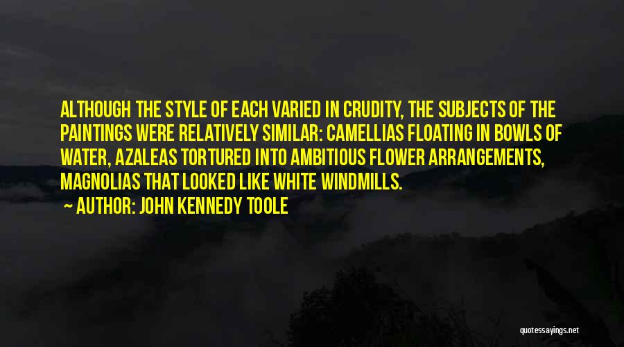 John Kennedy Toole Quotes: Although The Style Of Each Varied In Crudity, The Subjects Of The Paintings Were Relatively Similar: Camellias Floating In Bowls