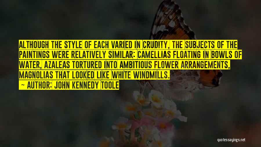 John Kennedy Toole Quotes: Although The Style Of Each Varied In Crudity, The Subjects Of The Paintings Were Relatively Similar: Camellias Floating In Bowls