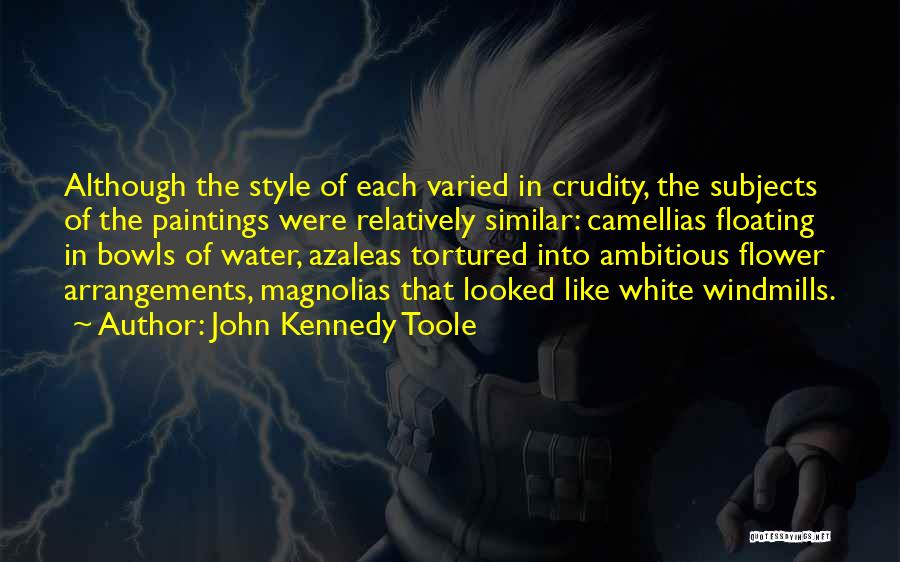 John Kennedy Toole Quotes: Although The Style Of Each Varied In Crudity, The Subjects Of The Paintings Were Relatively Similar: Camellias Floating In Bowls