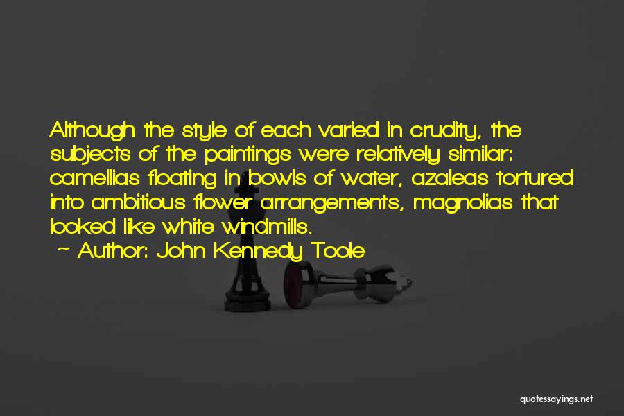 John Kennedy Toole Quotes: Although The Style Of Each Varied In Crudity, The Subjects Of The Paintings Were Relatively Similar: Camellias Floating In Bowls