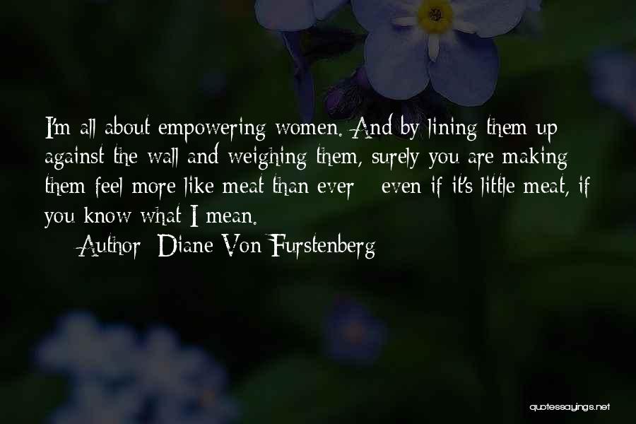 Diane Von Furstenberg Quotes: I'm All About Empowering Women. And By Lining Them Up Against The Wall And Weighing Them, Surely You Are Making