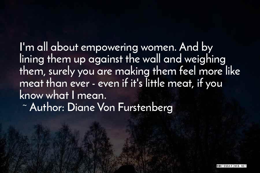 Diane Von Furstenberg Quotes: I'm All About Empowering Women. And By Lining Them Up Against The Wall And Weighing Them, Surely You Are Making