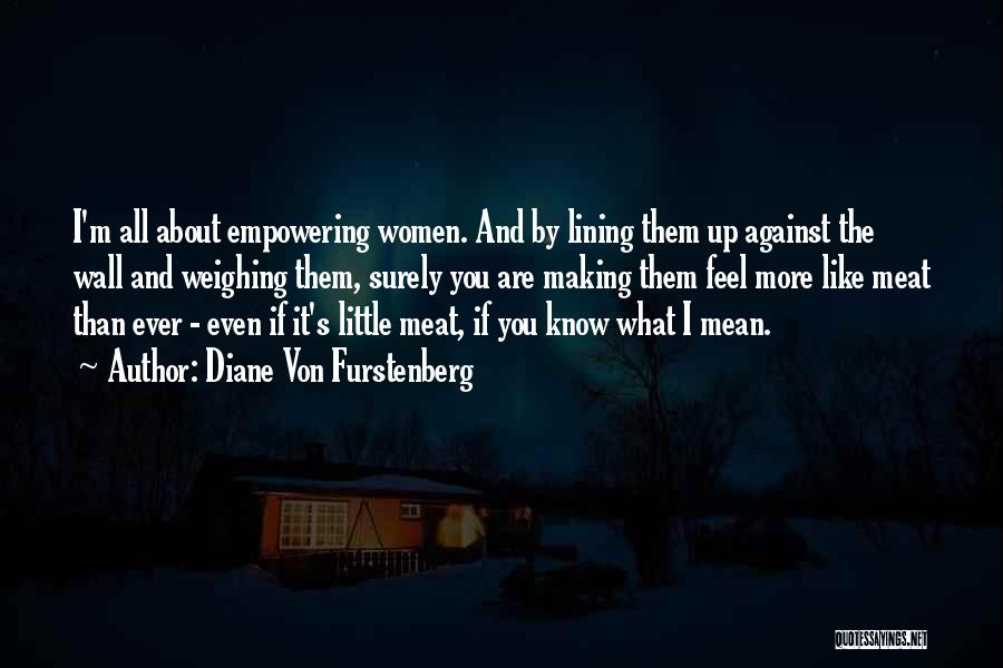 Diane Von Furstenberg Quotes: I'm All About Empowering Women. And By Lining Them Up Against The Wall And Weighing Them, Surely You Are Making