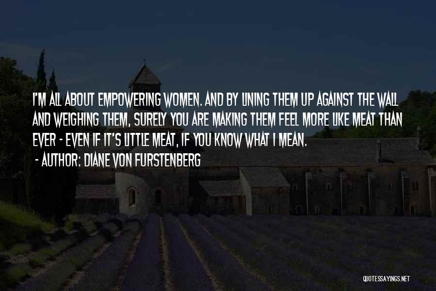 Diane Von Furstenberg Quotes: I'm All About Empowering Women. And By Lining Them Up Against The Wall And Weighing Them, Surely You Are Making