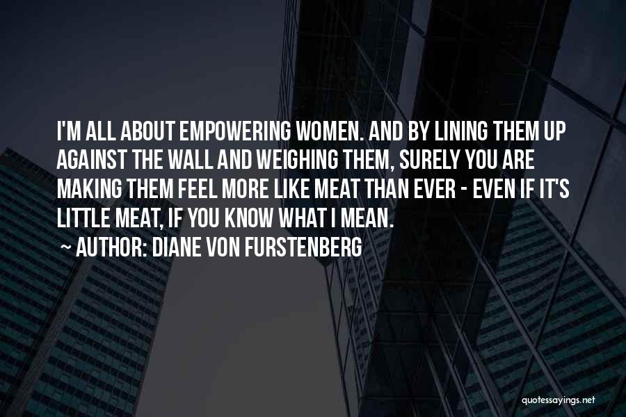 Diane Von Furstenberg Quotes: I'm All About Empowering Women. And By Lining Them Up Against The Wall And Weighing Them, Surely You Are Making