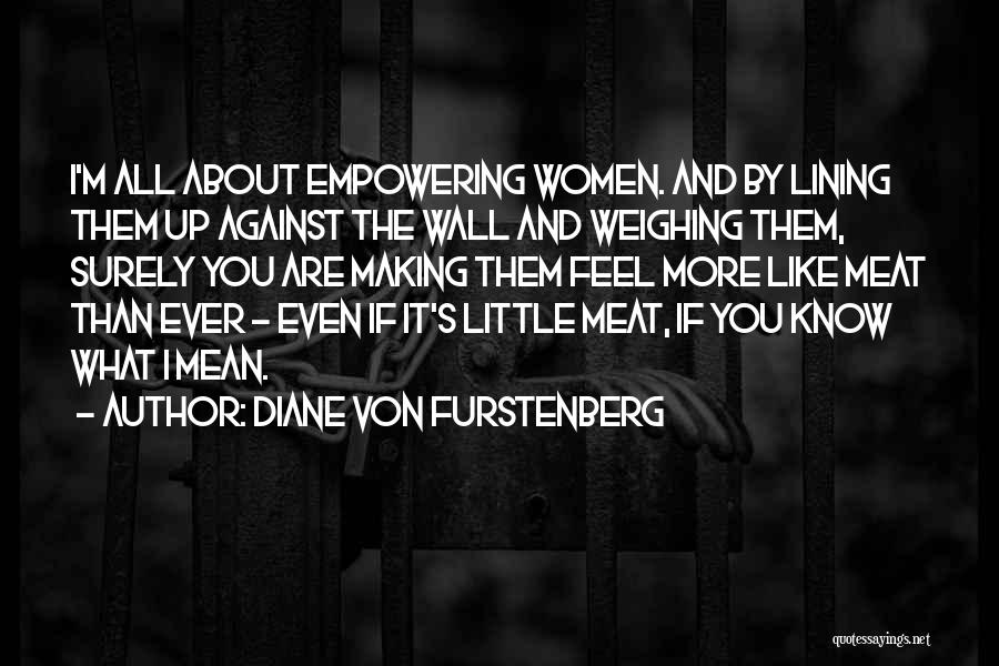 Diane Von Furstenberg Quotes: I'm All About Empowering Women. And By Lining Them Up Against The Wall And Weighing Them, Surely You Are Making