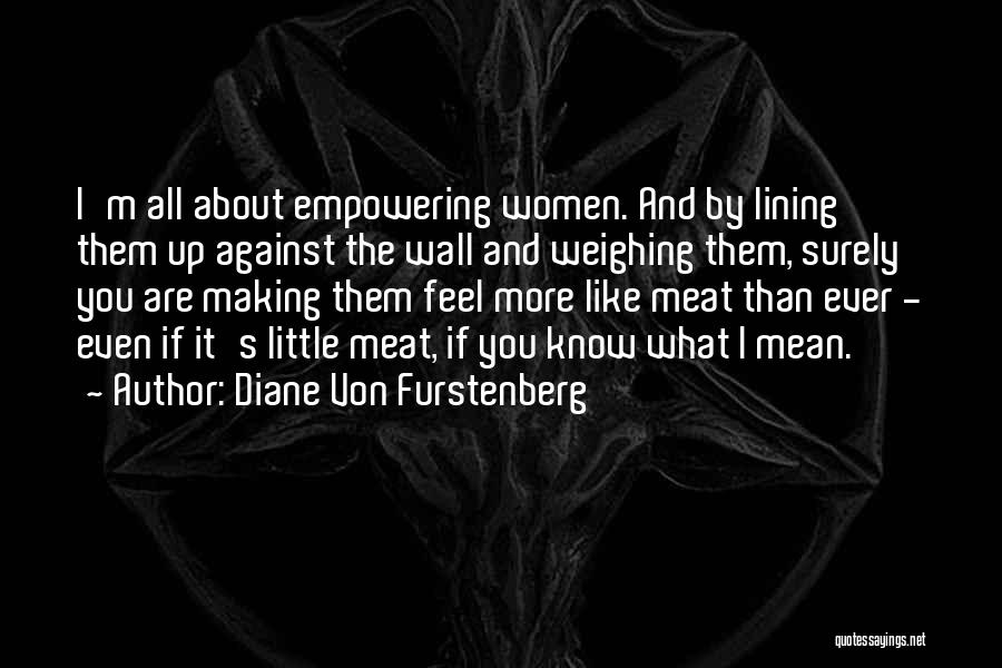 Diane Von Furstenberg Quotes: I'm All About Empowering Women. And By Lining Them Up Against The Wall And Weighing Them, Surely You Are Making