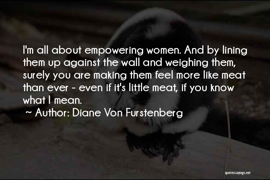 Diane Von Furstenberg Quotes: I'm All About Empowering Women. And By Lining Them Up Against The Wall And Weighing Them, Surely You Are Making