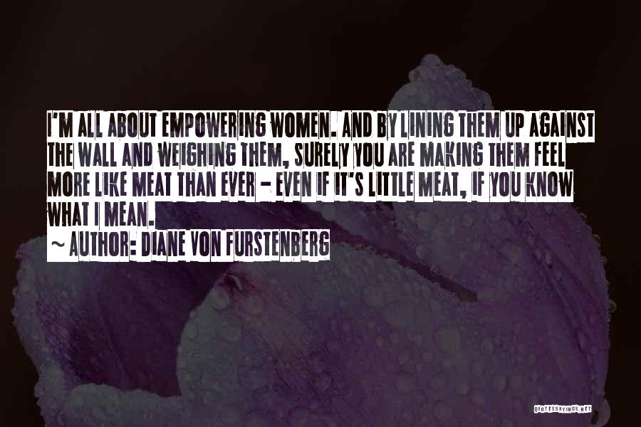 Diane Von Furstenberg Quotes: I'm All About Empowering Women. And By Lining Them Up Against The Wall And Weighing Them, Surely You Are Making