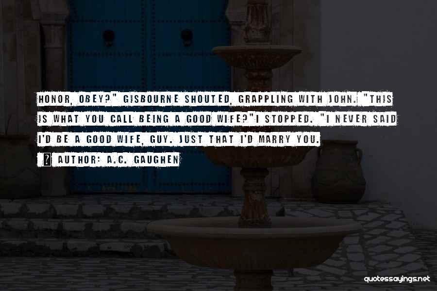 A.C. Gaughen Quotes: Honor, Obey? Gisbourne Shouted, Grappling With John. This Is What You Call Being A Good Wife?i Stopped. I Never Said