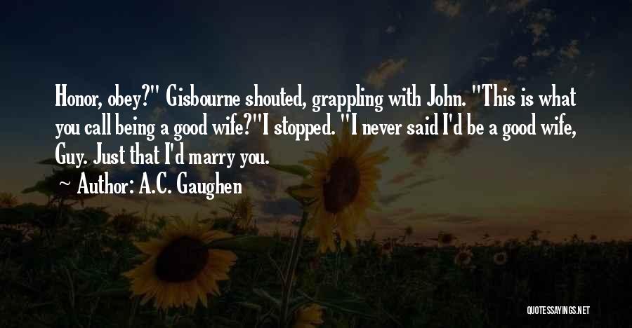 A.C. Gaughen Quotes: Honor, Obey? Gisbourne Shouted, Grappling With John. This Is What You Call Being A Good Wife?i Stopped. I Never Said