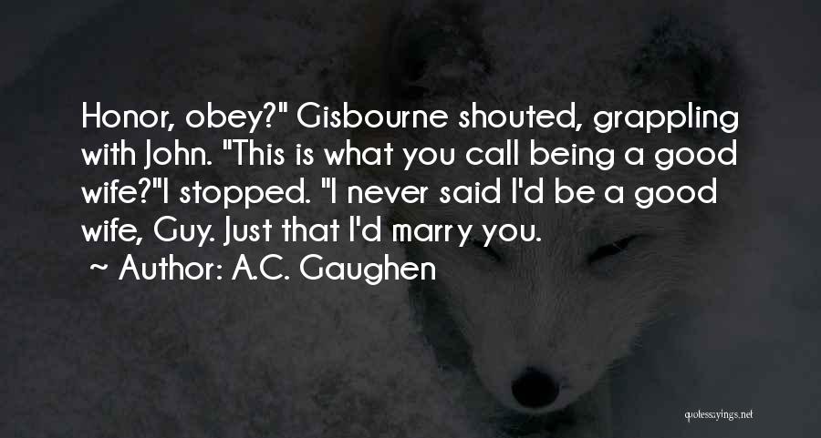 A.C. Gaughen Quotes: Honor, Obey? Gisbourne Shouted, Grappling With John. This Is What You Call Being A Good Wife?i Stopped. I Never Said