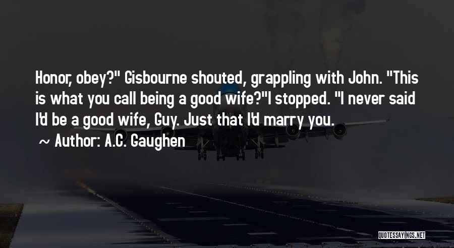 A.C. Gaughen Quotes: Honor, Obey? Gisbourne Shouted, Grappling With John. This Is What You Call Being A Good Wife?i Stopped. I Never Said