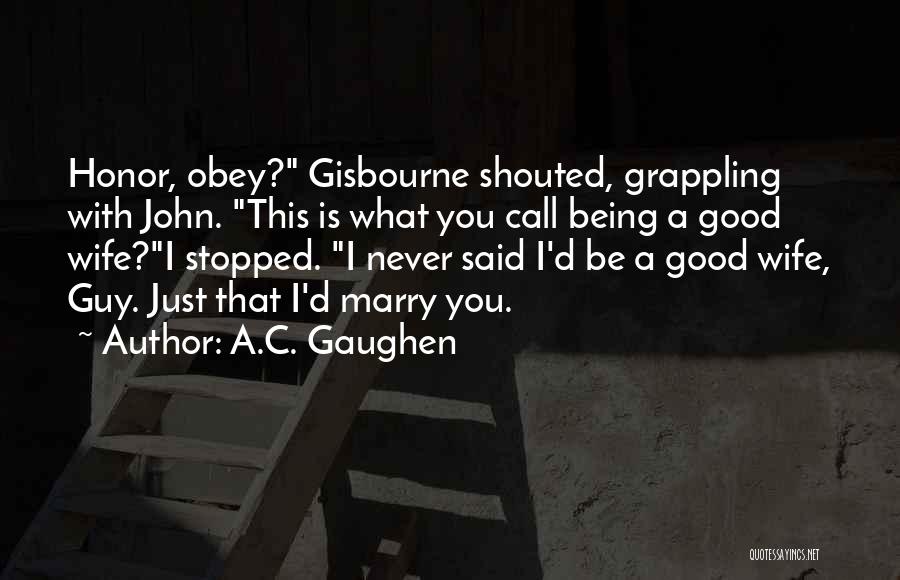 A.C. Gaughen Quotes: Honor, Obey? Gisbourne Shouted, Grappling With John. This Is What You Call Being A Good Wife?i Stopped. I Never Said