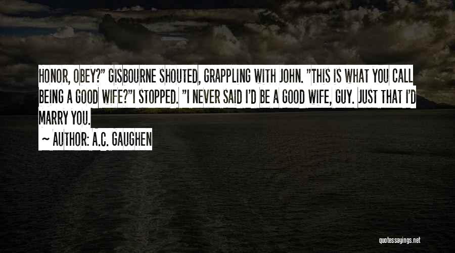 A.C. Gaughen Quotes: Honor, Obey? Gisbourne Shouted, Grappling With John. This Is What You Call Being A Good Wife?i Stopped. I Never Said