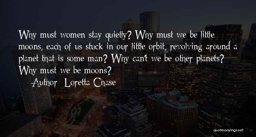 Loretta Chase Quotes: Why Must Women Stay Quietly? Why Must We Be Little Moons, Each Of Us Stuck In Our Little Orbit, Revolving