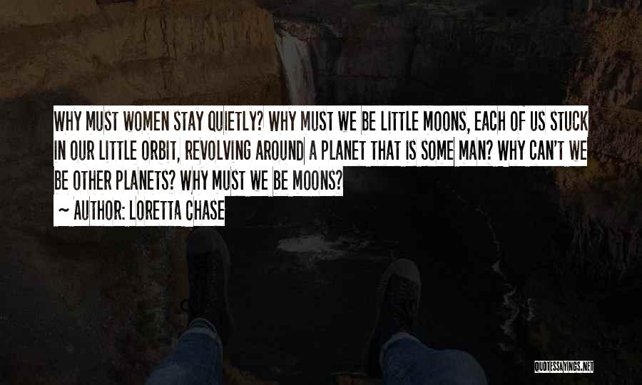 Loretta Chase Quotes: Why Must Women Stay Quietly? Why Must We Be Little Moons, Each Of Us Stuck In Our Little Orbit, Revolving