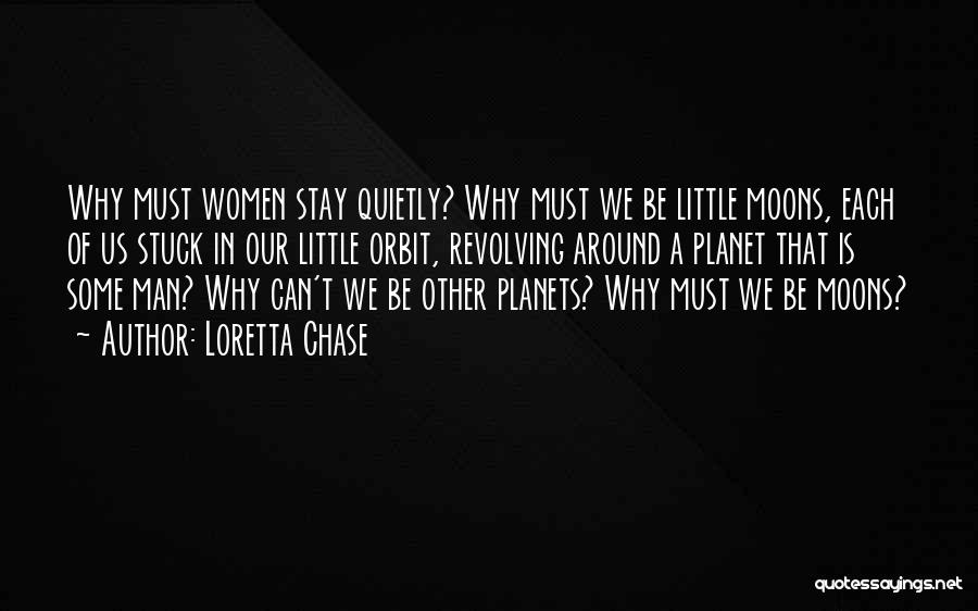 Loretta Chase Quotes: Why Must Women Stay Quietly? Why Must We Be Little Moons, Each Of Us Stuck In Our Little Orbit, Revolving