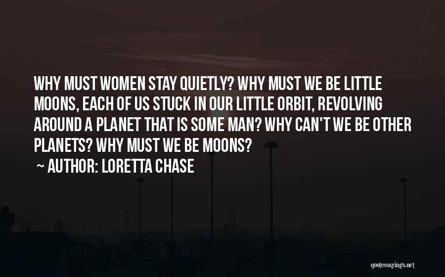 Loretta Chase Quotes: Why Must Women Stay Quietly? Why Must We Be Little Moons, Each Of Us Stuck In Our Little Orbit, Revolving
