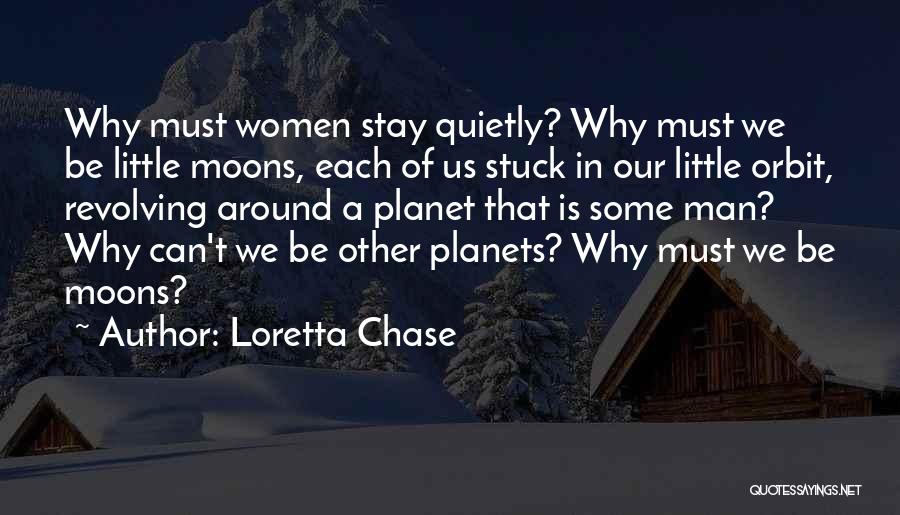 Loretta Chase Quotes: Why Must Women Stay Quietly? Why Must We Be Little Moons, Each Of Us Stuck In Our Little Orbit, Revolving