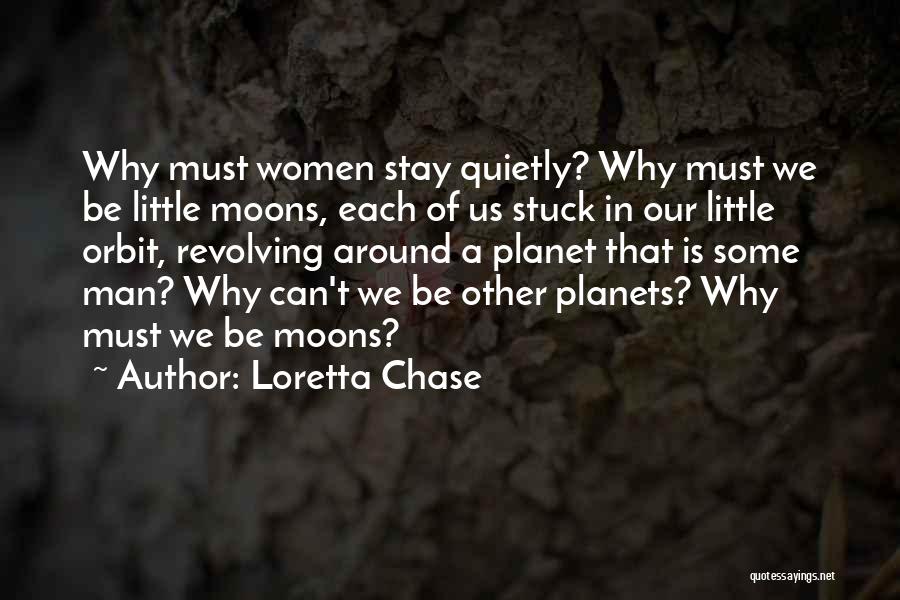 Loretta Chase Quotes: Why Must Women Stay Quietly? Why Must We Be Little Moons, Each Of Us Stuck In Our Little Orbit, Revolving