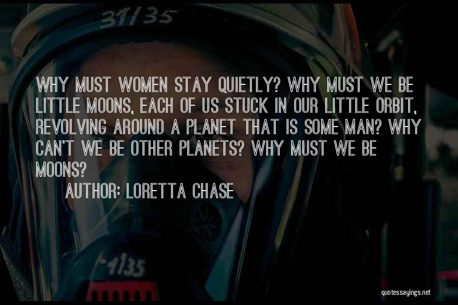 Loretta Chase Quotes: Why Must Women Stay Quietly? Why Must We Be Little Moons, Each Of Us Stuck In Our Little Orbit, Revolving