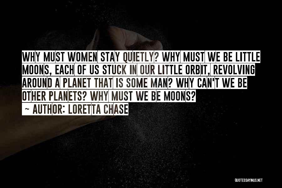 Loretta Chase Quotes: Why Must Women Stay Quietly? Why Must We Be Little Moons, Each Of Us Stuck In Our Little Orbit, Revolving