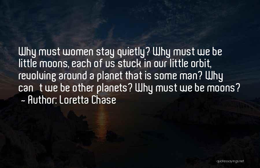Loretta Chase Quotes: Why Must Women Stay Quietly? Why Must We Be Little Moons, Each Of Us Stuck In Our Little Orbit, Revolving