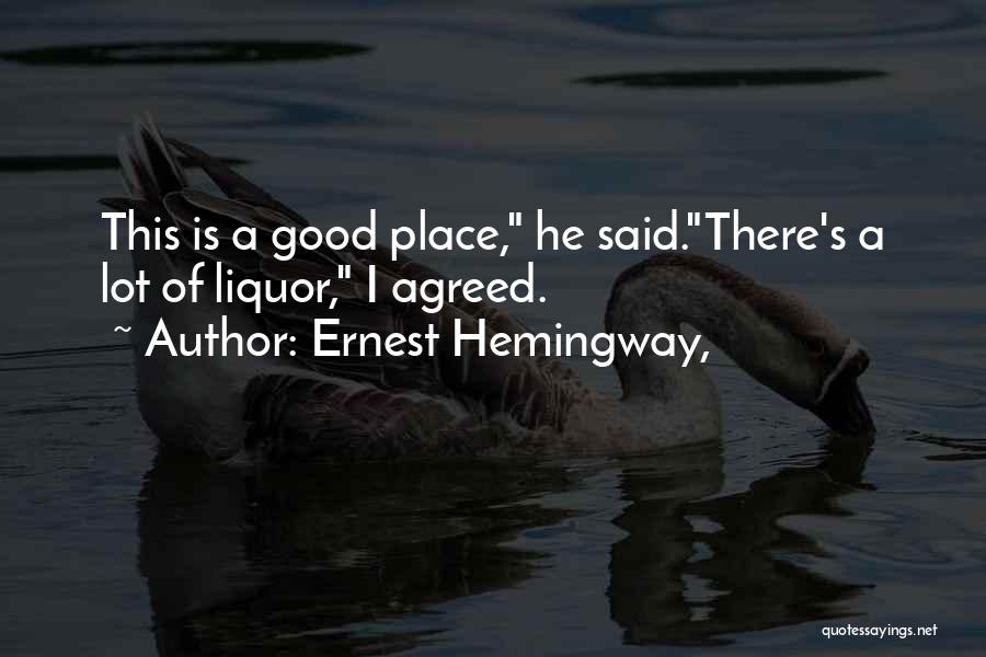 Ernest Hemingway, Quotes: This Is A Good Place, He Said.there's A Lot Of Liquor, I Agreed.