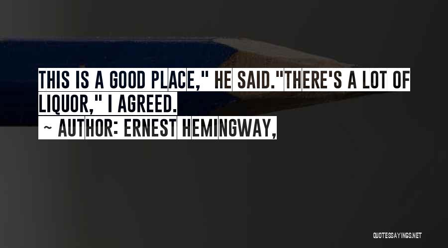 Ernest Hemingway, Quotes: This Is A Good Place, He Said.there's A Lot Of Liquor, I Agreed.