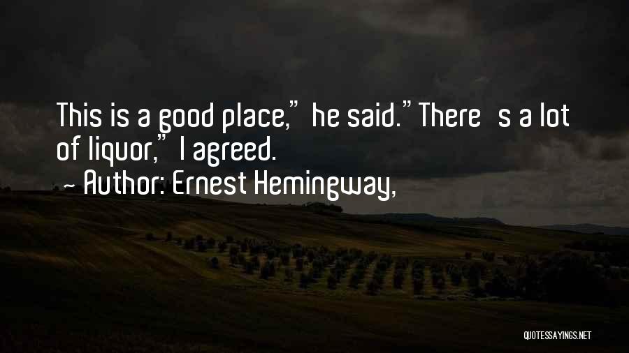 Ernest Hemingway, Quotes: This Is A Good Place, He Said.there's A Lot Of Liquor, I Agreed.