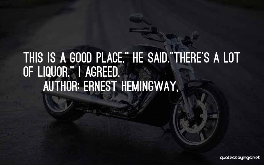 Ernest Hemingway, Quotes: This Is A Good Place, He Said.there's A Lot Of Liquor, I Agreed.