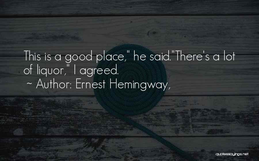 Ernest Hemingway, Quotes: This Is A Good Place, He Said.there's A Lot Of Liquor, I Agreed.