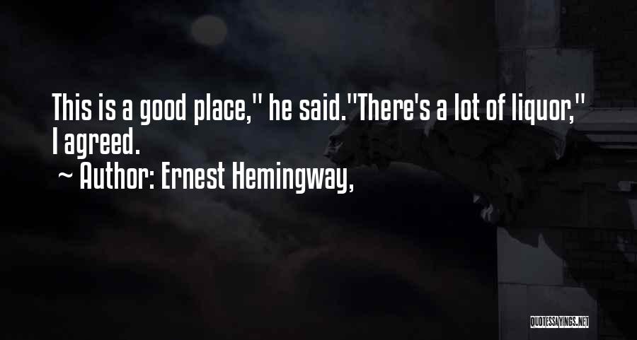 Ernest Hemingway, Quotes: This Is A Good Place, He Said.there's A Lot Of Liquor, I Agreed.
