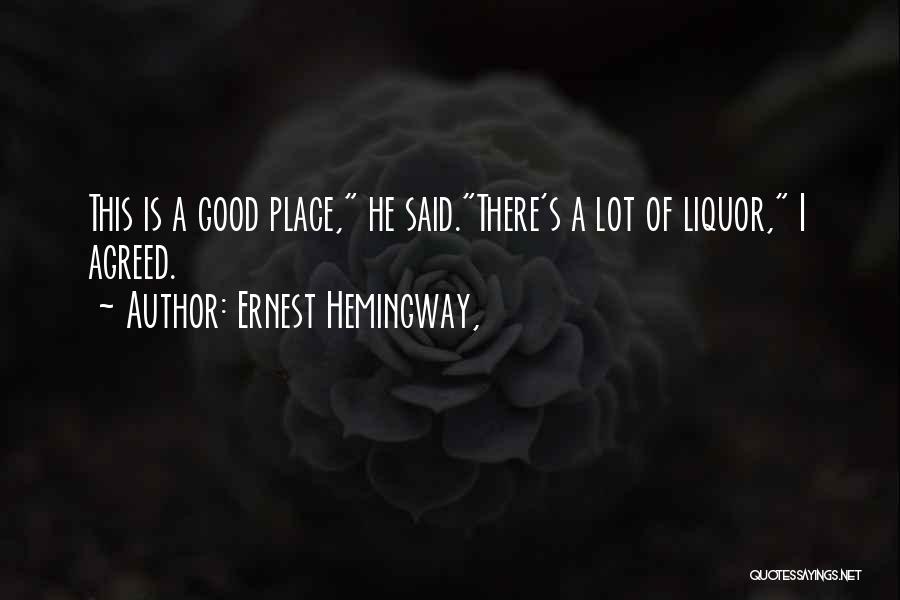 Ernest Hemingway, Quotes: This Is A Good Place, He Said.there's A Lot Of Liquor, I Agreed.