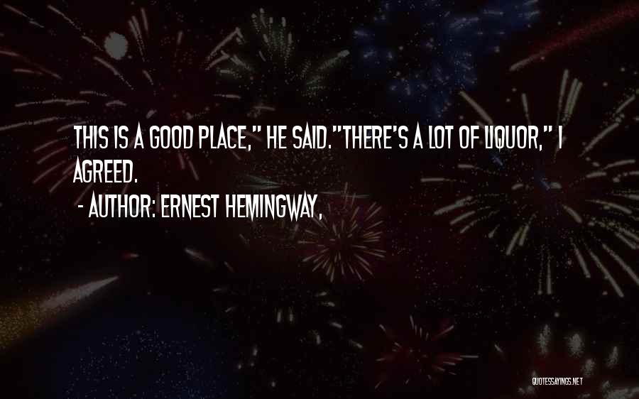Ernest Hemingway, Quotes: This Is A Good Place, He Said.there's A Lot Of Liquor, I Agreed.