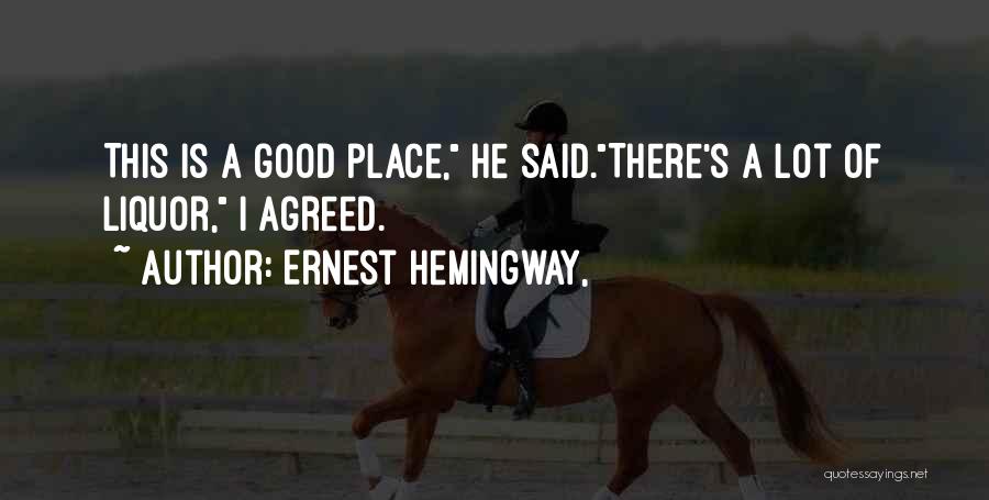 Ernest Hemingway, Quotes: This Is A Good Place, He Said.there's A Lot Of Liquor, I Agreed.