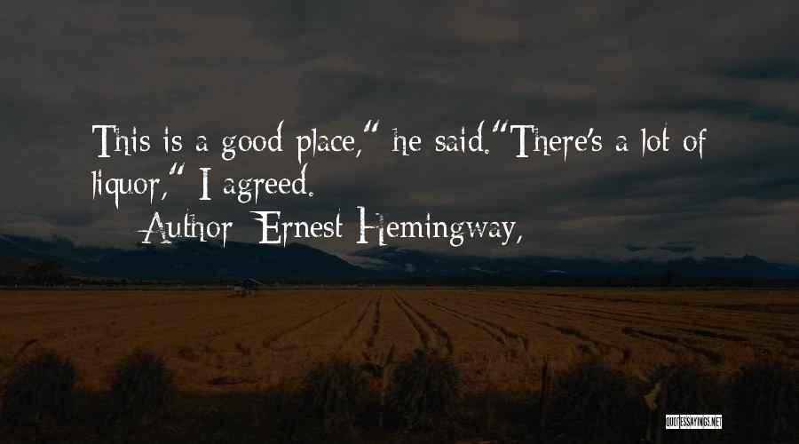 Ernest Hemingway, Quotes: This Is A Good Place, He Said.there's A Lot Of Liquor, I Agreed.