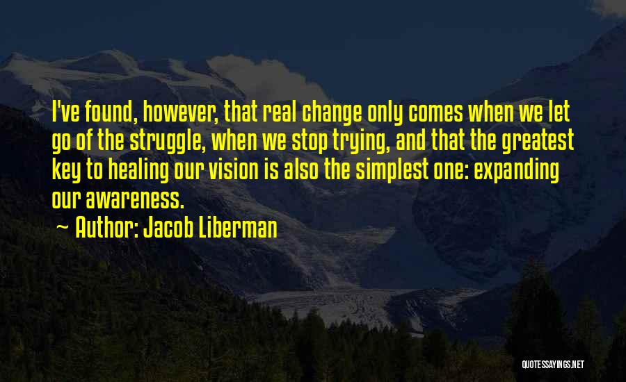 Jacob Liberman Quotes: I've Found, However, That Real Change Only Comes When We Let Go Of The Struggle, When We Stop Trying, And