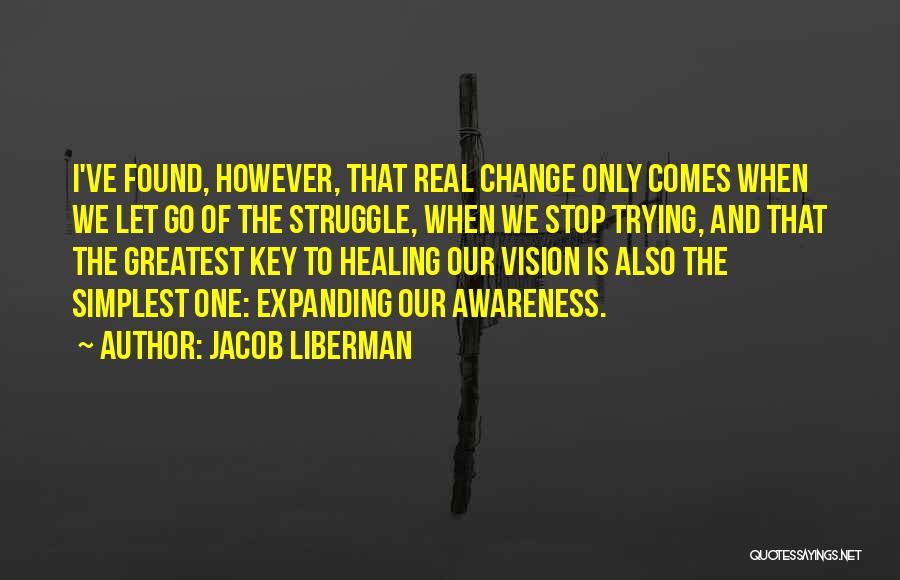 Jacob Liberman Quotes: I've Found, However, That Real Change Only Comes When We Let Go Of The Struggle, When We Stop Trying, And