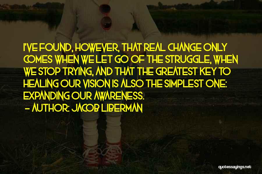 Jacob Liberman Quotes: I've Found, However, That Real Change Only Comes When We Let Go Of The Struggle, When We Stop Trying, And