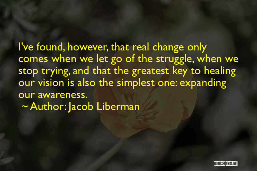 Jacob Liberman Quotes: I've Found, However, That Real Change Only Comes When We Let Go Of The Struggle, When We Stop Trying, And