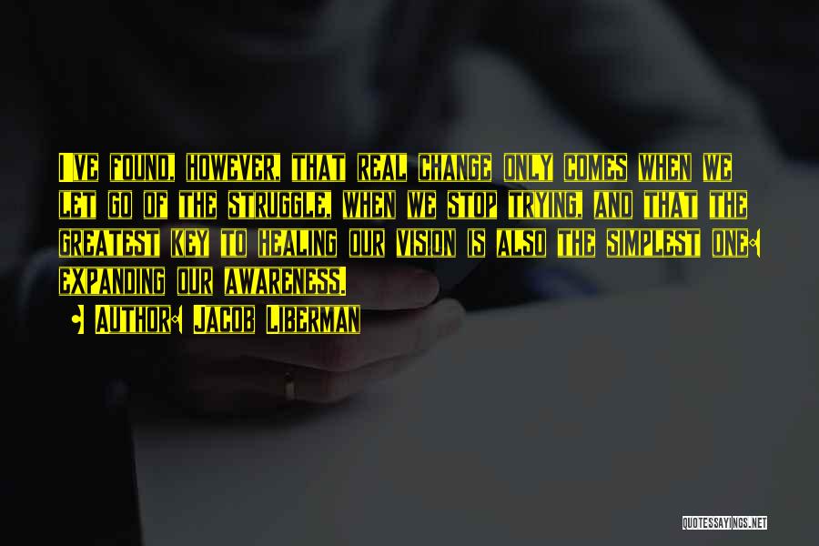 Jacob Liberman Quotes: I've Found, However, That Real Change Only Comes When We Let Go Of The Struggle, When We Stop Trying, And