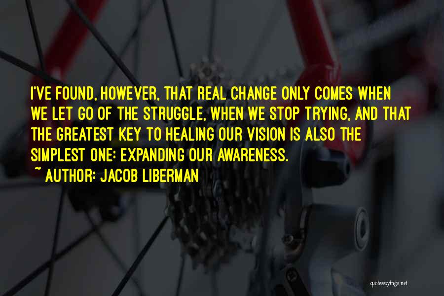 Jacob Liberman Quotes: I've Found, However, That Real Change Only Comes When We Let Go Of The Struggle, When We Stop Trying, And