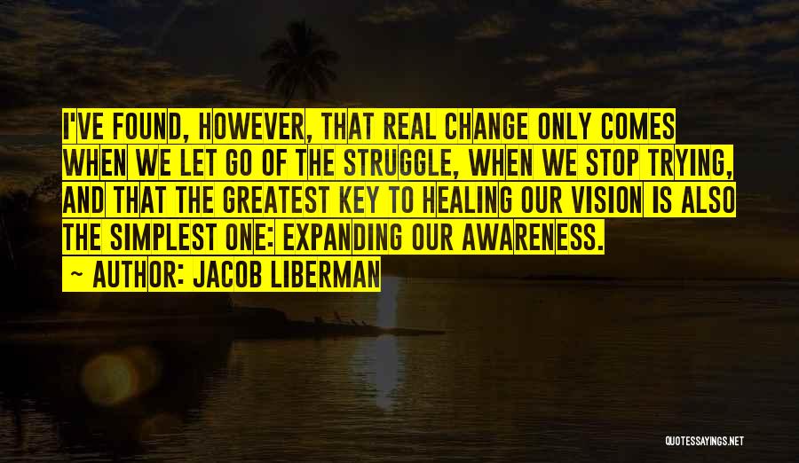 Jacob Liberman Quotes: I've Found, However, That Real Change Only Comes When We Let Go Of The Struggle, When We Stop Trying, And