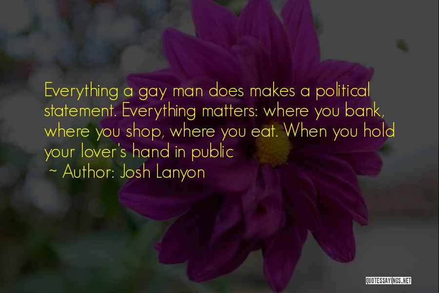 Josh Lanyon Quotes: Everything A Gay Man Does Makes A Political Statement. Everything Matters: Where You Bank, Where You Shop, Where You Eat.