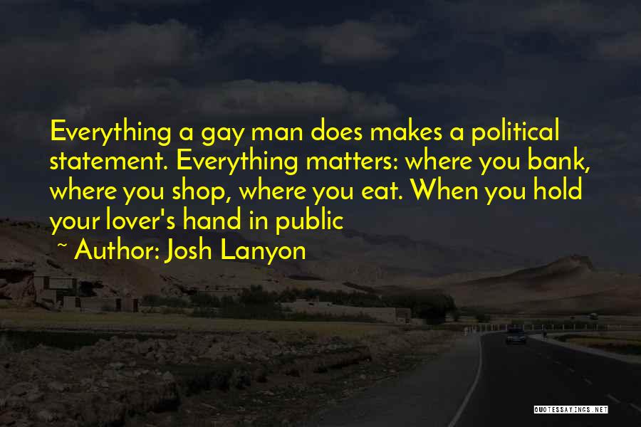 Josh Lanyon Quotes: Everything A Gay Man Does Makes A Political Statement. Everything Matters: Where You Bank, Where You Shop, Where You Eat.