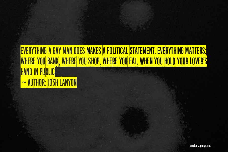 Josh Lanyon Quotes: Everything A Gay Man Does Makes A Political Statement. Everything Matters: Where You Bank, Where You Shop, Where You Eat.