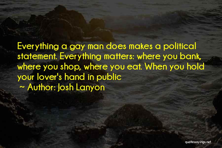 Josh Lanyon Quotes: Everything A Gay Man Does Makes A Political Statement. Everything Matters: Where You Bank, Where You Shop, Where You Eat.